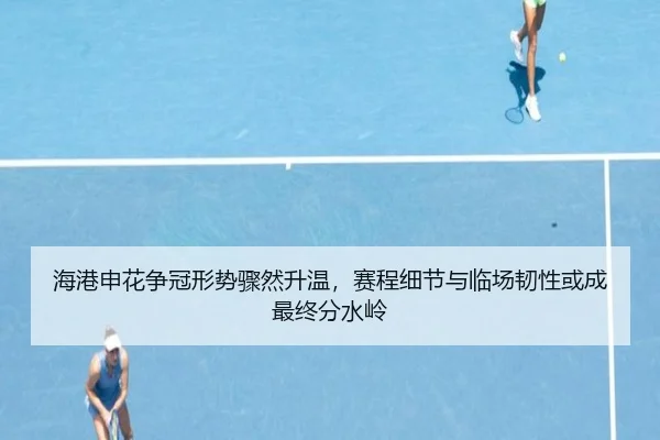 海港申花争冠形势骤然升温，赛程细节与临场韧性或成最终分水岭