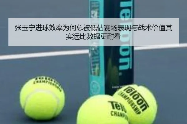 张玉宁进球效率为何总被低估赛场表现与战术价值其实远比数据更耐看